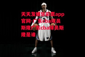 天天发娱乐彩票app官网-广东cba球员斯隆广东cba球员斯隆是谁