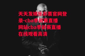 天天发娱乐彩票官网登录-cba季前赛直播网站cba季前赛直播在线观看高清