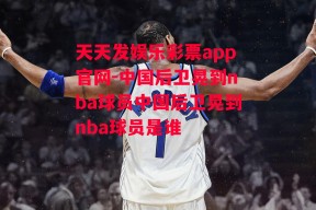 天天发娱乐彩票app官网-中国后卫晃到nba球员中国后卫晃到nba球员是谁