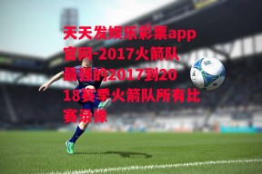 天天发娱乐彩票app官网-2017火箭队最强的2017到2018赛季火箭队所有比赛录像