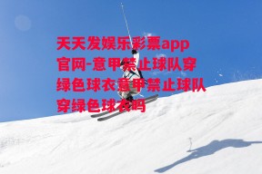 天天发娱乐彩票app官网-意甲禁止球队穿绿色球衣意甲禁止球队穿绿色球衣吗