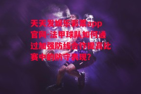 天天发娱乐彩票app官网-法甲球队如何通过加强防线合作提高比赛中的防守表现？