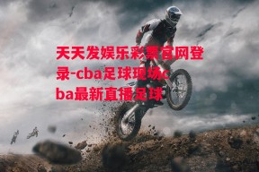 天天发娱乐彩票官网登录-cba足球现场cba最新直播足球