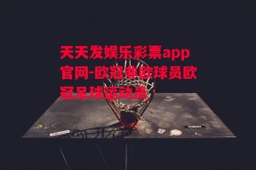 天天发娱乐彩票app官网-欧冠非欧球员欧冠足球运动员